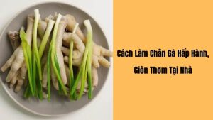 Cách làm chân gà hấp hành thơm ngon, mềm giòn và không bị tanh