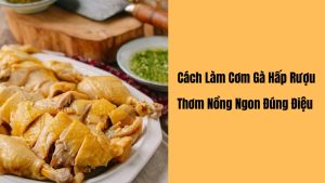 Cách Làm Cơm Gà Hấp Rượu thơm ngon, hấp dẫn tại nhà