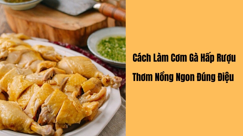 Cách Làm Cơm Gà Hấp Rượu thơm ngon, hấp dẫn tại nhà