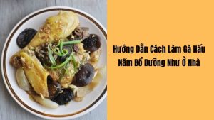 Cách Làm Gà Nấu Nấm thơm ngon, bổ dưỡng tại nhà